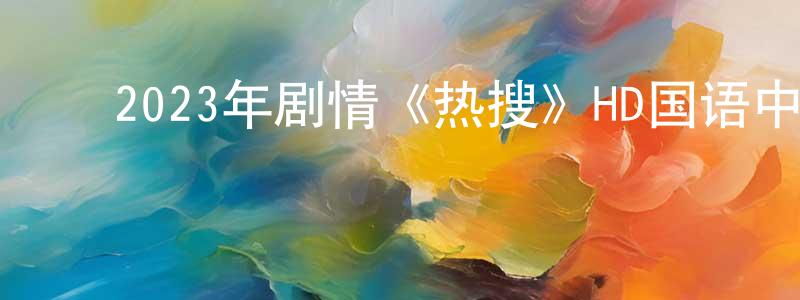﻿陈桂有的动漫综艺大全,﻿2023年剧情《热搜》HD国语中字迅雷下载_电影天堂